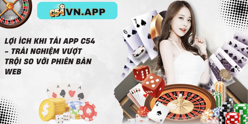 Lợi ích khi tải app c54 - trải nghiệm vượt trội so với phiên bản web